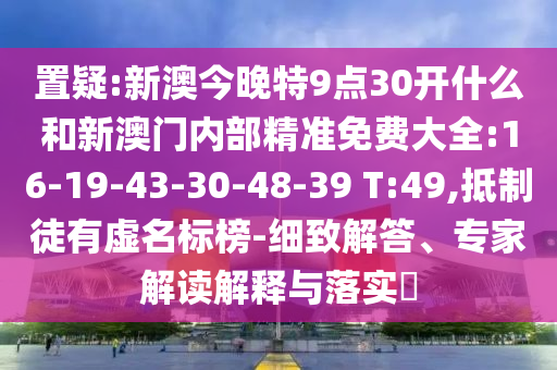 置疑:新澳今晚特9點30開什么和新澳門內(nèi)部精準免費大全:16-19-43-30-48-39 T:49,抵制徒有虛名標榜-細致解答、專家解讀解釋與落實?